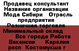Продавец-консультант › Название организации ­ Мода Сибири › Отрасль предприятия ­ Розничная торговля › Минимальный оклад ­ 18 000 - Все города Работа » Вакансии   . Карелия респ.,Костомукша г.
